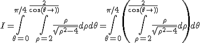 I=\Bigint_{\theta=0}^{\pi/4} \Bigint_{\rho=2}^{\frac{2}{cos(\theta)}} \frac{\rho}{\sqrt{\rho^2-4}}d\rho d\theta=\Bigint_{\theta=0}^{\pi/4} \(\Bigint_{\rho=2}^{\frac{2}{cos(\theta)}} \frac{\rho}{\sqrt{\rho^2-4}}d\rho\) d\theta